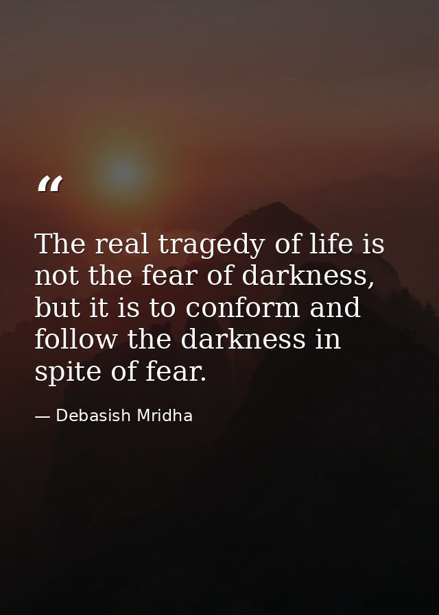 The real tragedy of life is not the fear of darkness, but it is to conform and follow the darkness in spite of fear. — Debasish Mridha