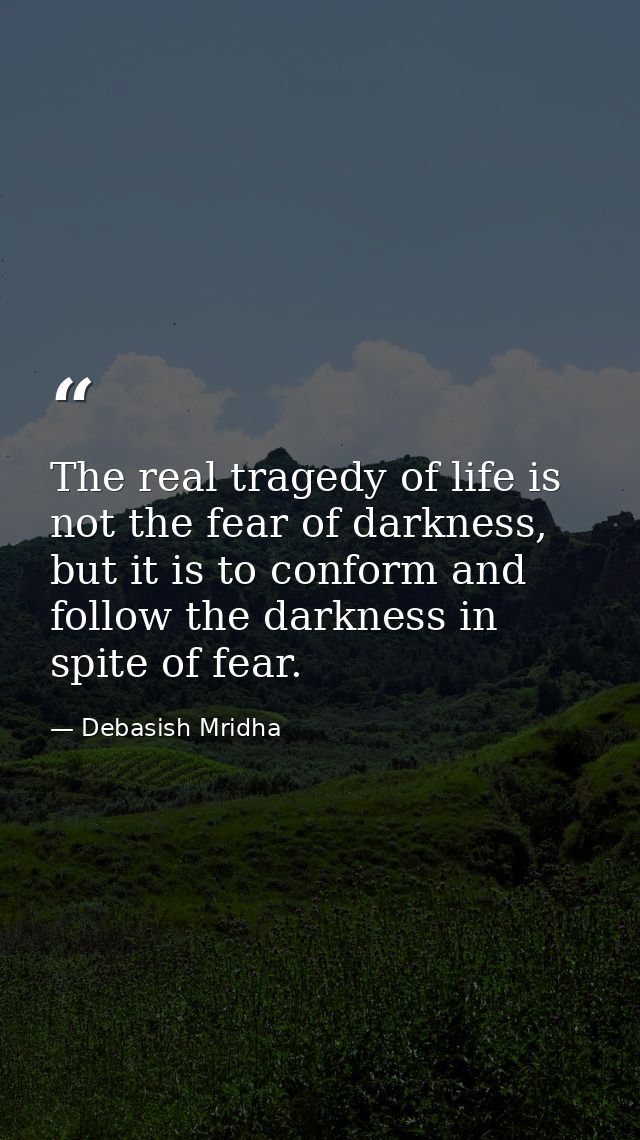 The real tragedy of life is not the fear of darkness, but it is to conform and follow the darkness in spite of fear. — Debasish Mridha