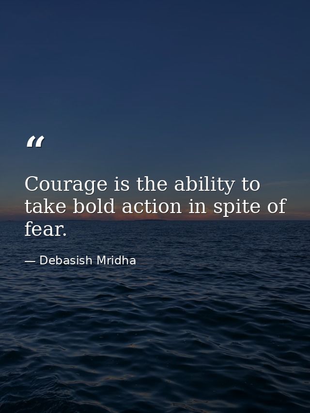 Courage is the ability to take bold action in spite of fear. — Debasish Mridha