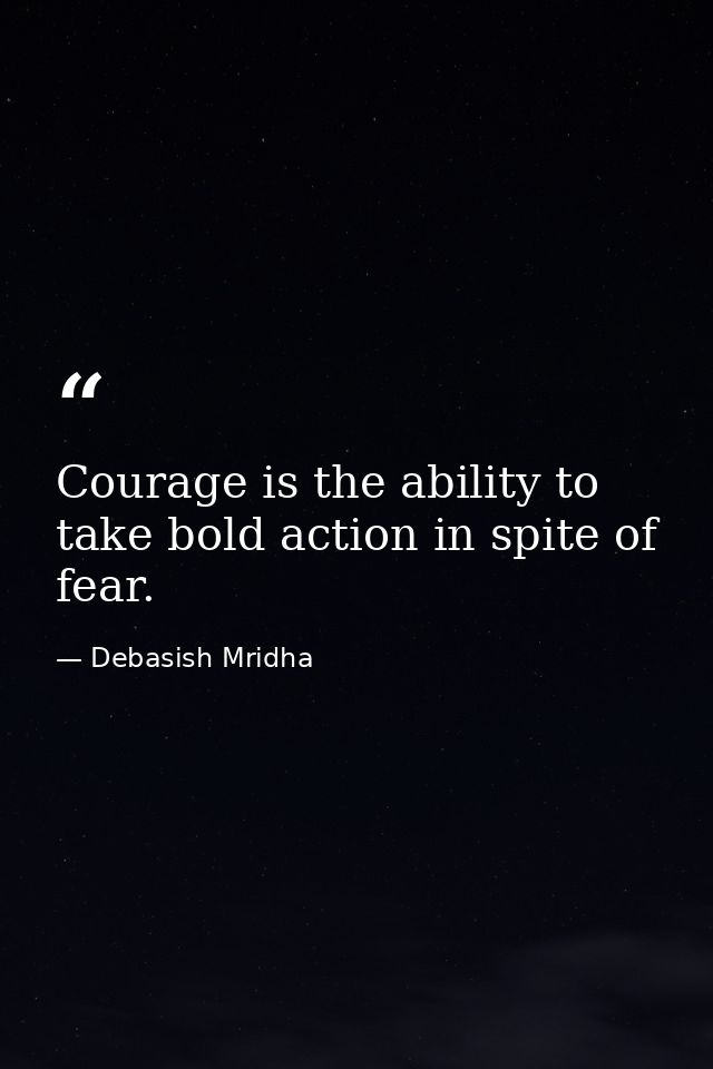 Courage is the ability to take bold action in spite of fear. — Debasish Mridha