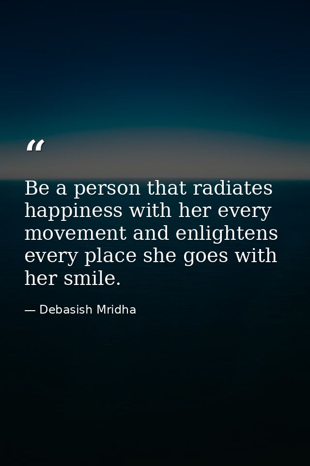 Be a person that radiates happiness with her every movement and enlightens every place she goes with her smile. — Debasish Mridha