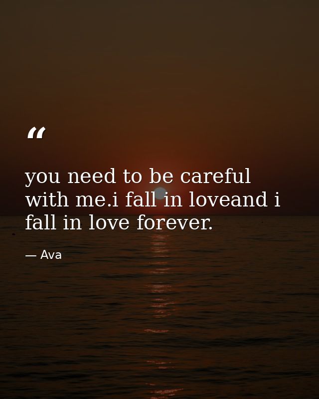 you need to be careful with me.i fall in loveand i fall in love forever. — Ava