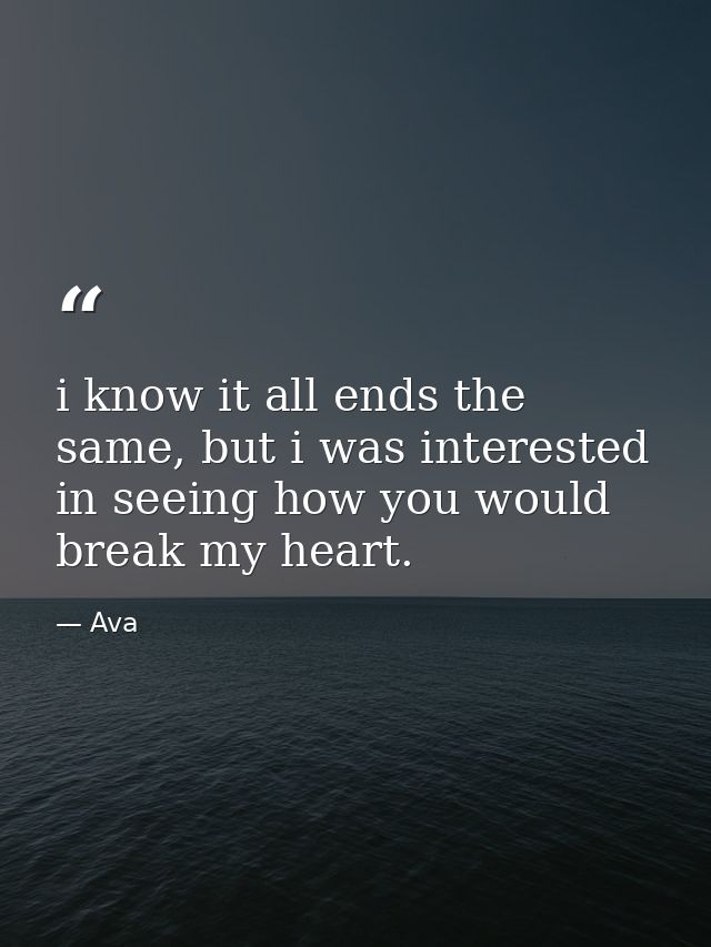 i know it all ends the same, but i was interested in seeing how you would break my heart. — Ava