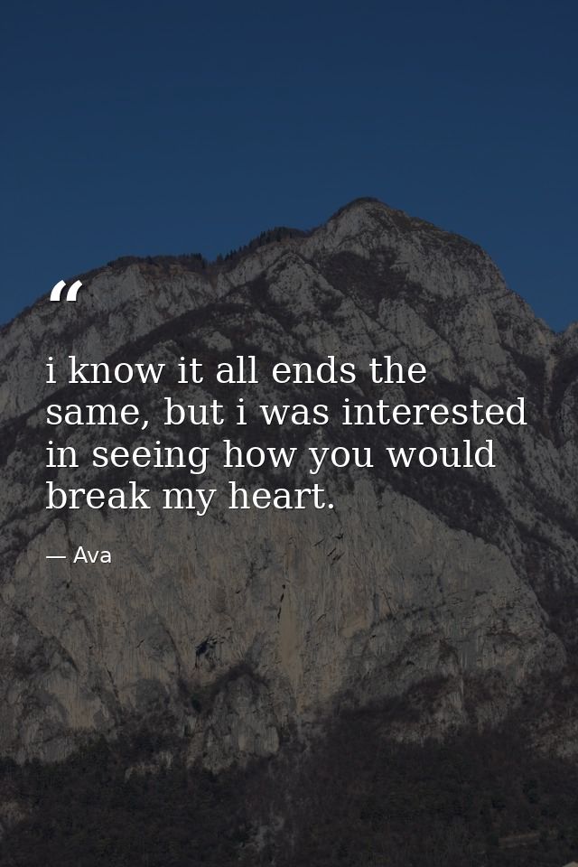 i know it all ends the same, but i was interested in seeing how you would break my heart. — Ava