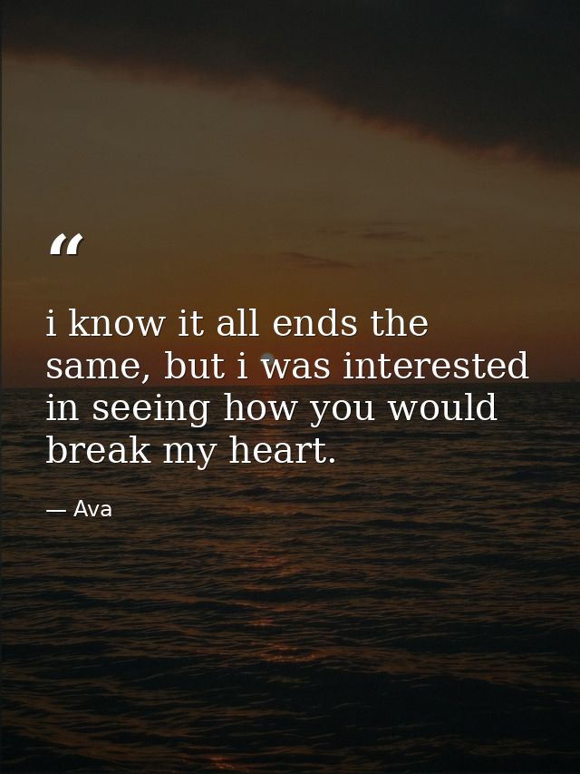 i know it all ends the same, but i was interested in seeing how you would break my heart. — Ava