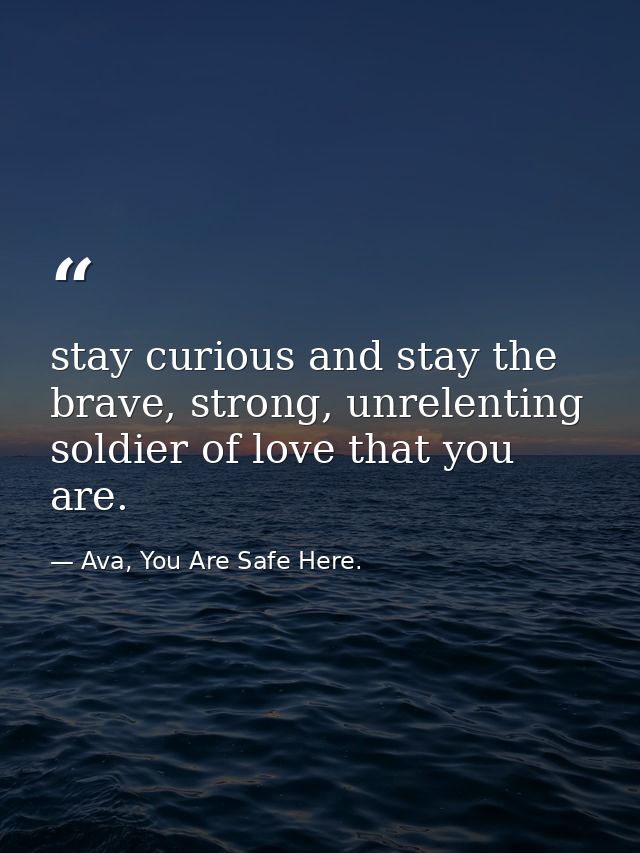 stay curious and stay the brave, strong, unrelenting soldier of love that you are. — Ava, You Are Safe Here.