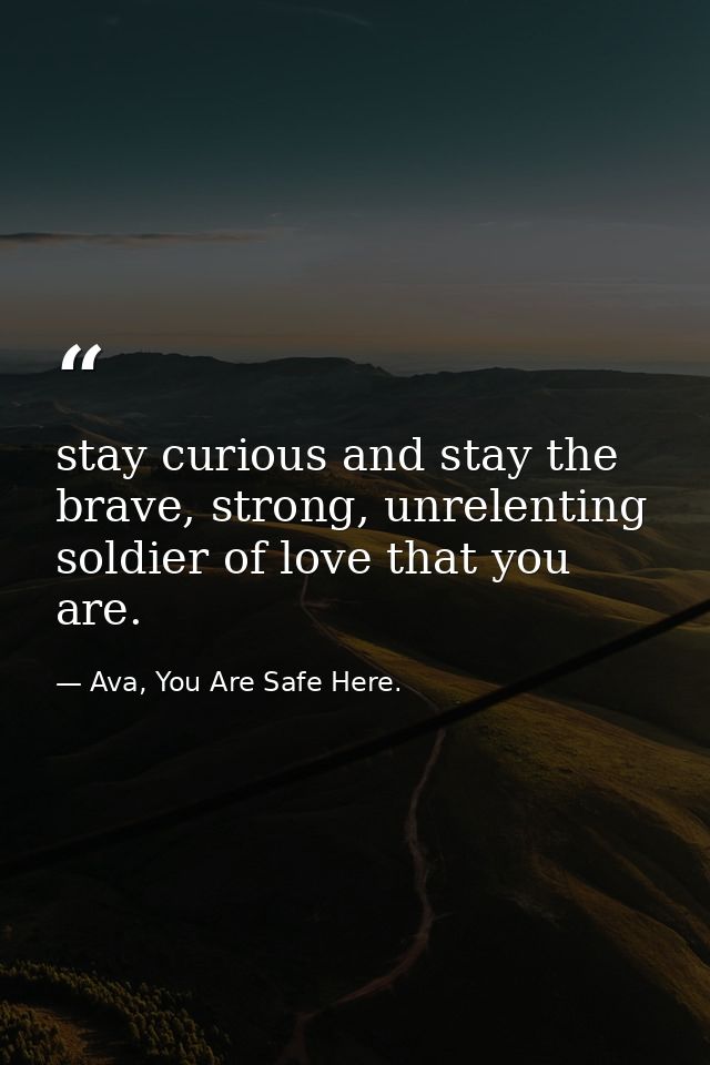 stay curious and stay the brave, strong, unrelenting soldier of love that you are. — Ava, You Are Safe Here.