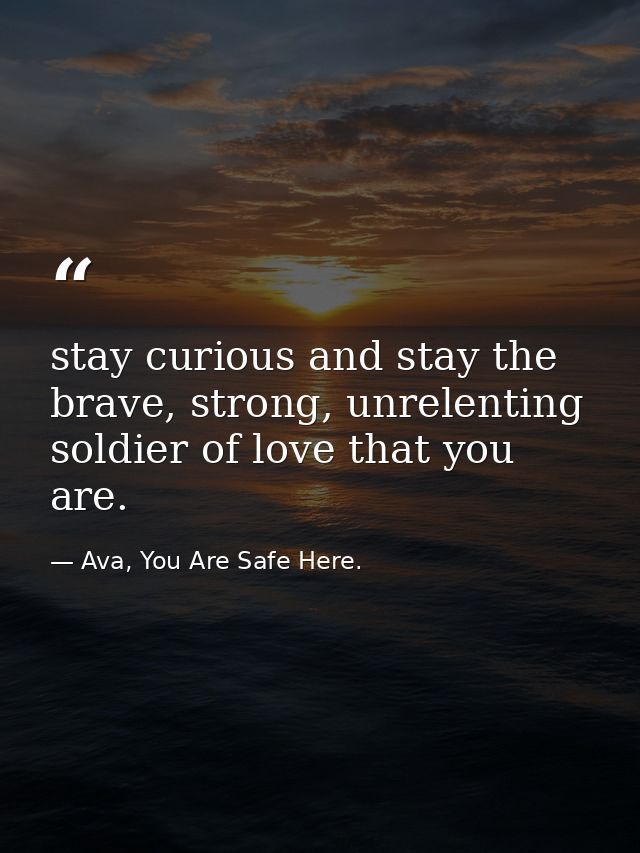 stay curious and stay the brave, strong, unrelenting soldier of love that you are. — Ava, You Are Safe Here.