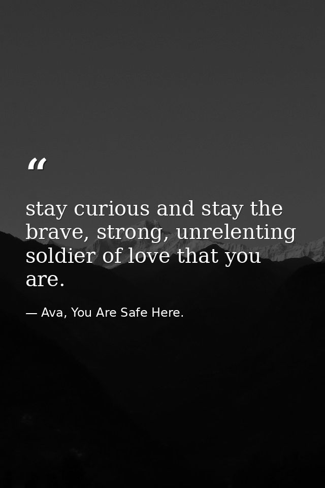 stay curious and stay the brave, strong, unrelenting soldier of love that you are. — Ava, You Are Safe Here.