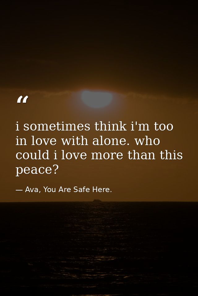 i sometimes think i'm too in love with alone. who could i love more than this peace? — Ava, You Are Safe Here.