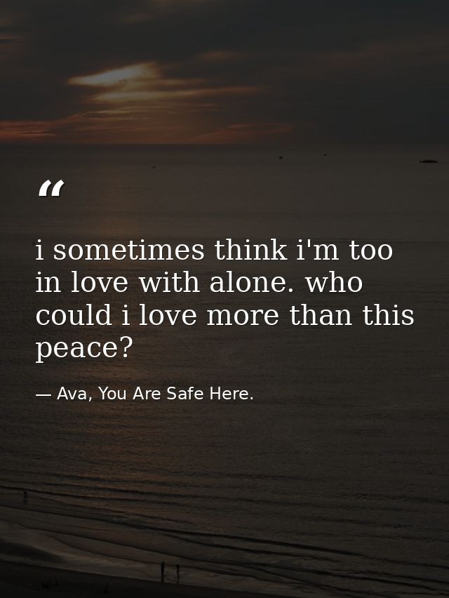 i sometimes think i'm too in love with alone. who could i love more than this peace? — Ava, You Are Safe Here.