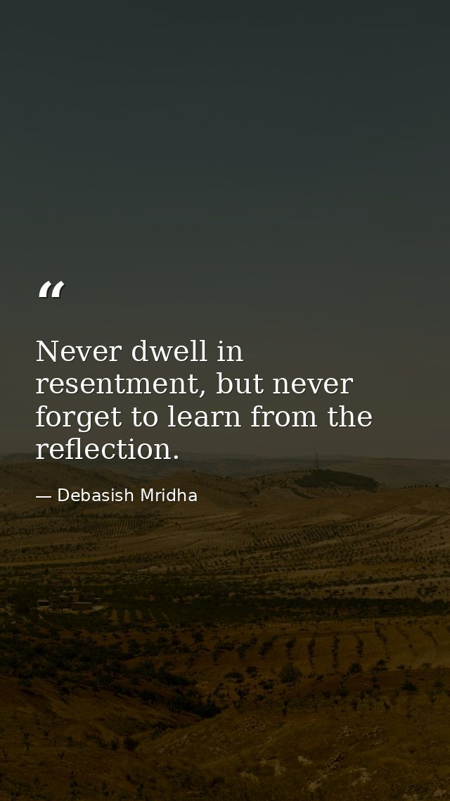 Never dwell in resentment, but never forget to learn from the reflection. — Debasish Mridha