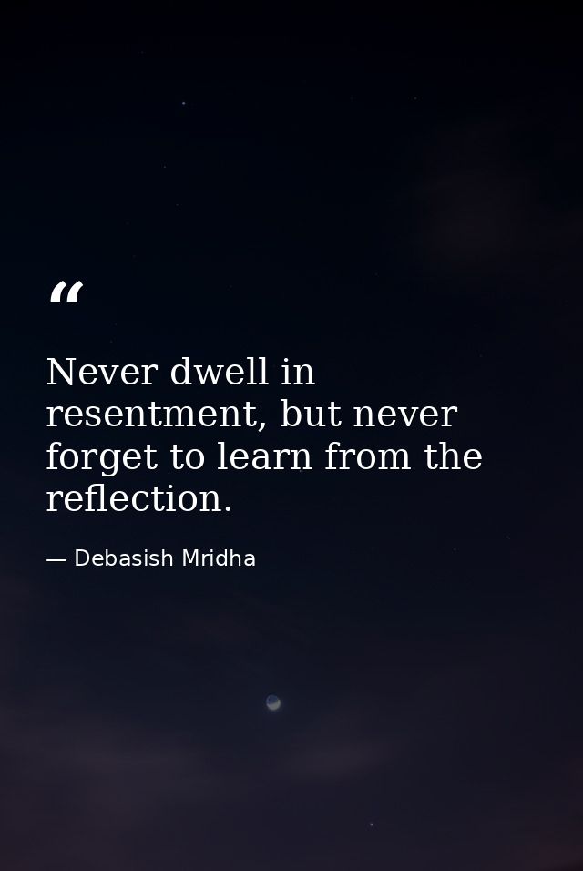 Never dwell in resentment, but never forget to learn from the reflection. — Debasish Mridha