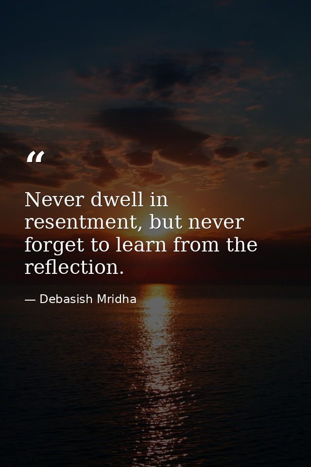Never dwell in resentment, but never forget to learn from the reflection. — Debasish Mridha