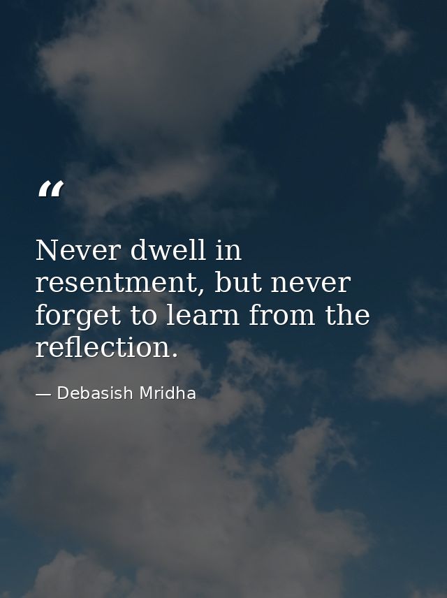 Never dwell in resentment, but never forget to learn from the reflection. — Debasish Mridha