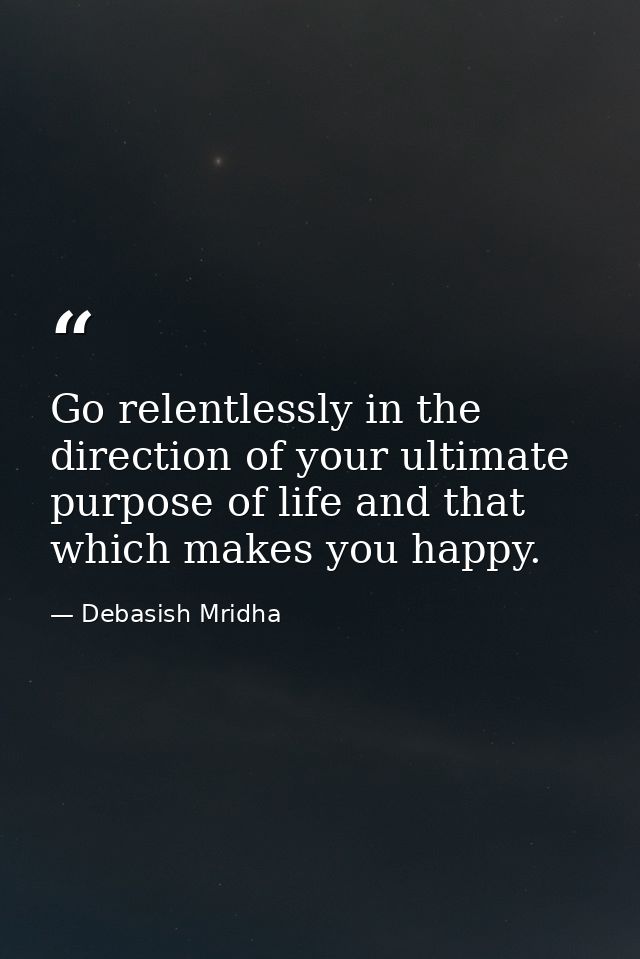 Go relentlessly in the direction of your ultimate purpose of life and that which makes you happy. — Debasish Mridha