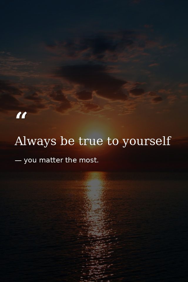 Always be true to yourself — you matter the most.