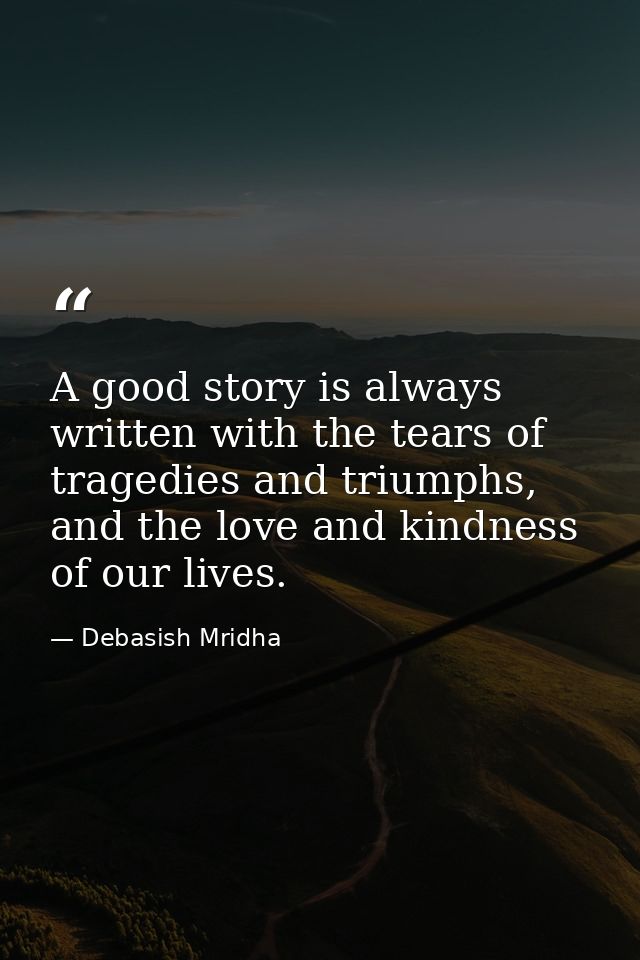 A good story is always written with the tears of tragedies and triumphs, and the love and kindness of our lives. — Debasish Mridha
