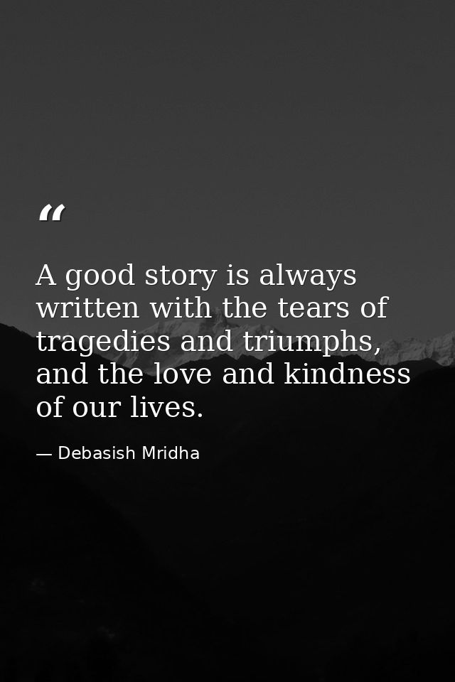 A good story is always written with the tears of tragedies and triumphs, and the love and kindness of our lives. — Debasish Mridha