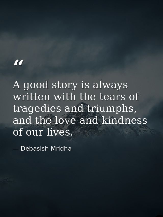 A good story is always written with the tears of tragedies and triumphs, and the love and kindness of our lives. — Debasish Mridha