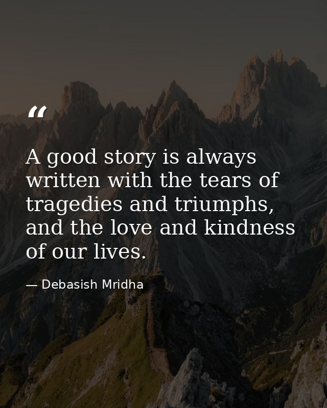 A good story is always written with the tears of tragedies and triumphs, and the love and kindness of our lives. — Debasish Mridha