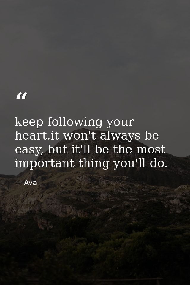 keep following your heart.it won't always be easy, but it'll be the most important thing you'll do. — Ava