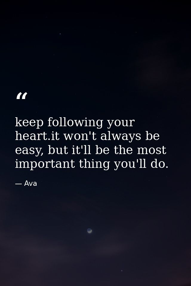 keep following your heart.it won't always be easy, but it'll be the most important thing you'll do. — Ava