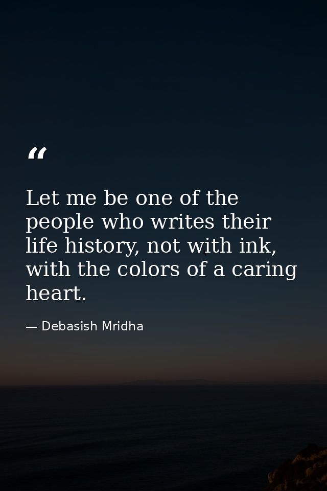 Let me be one of the people who writes their life history, not with ink, with the colors of a caring heart. — Debasish Mridha