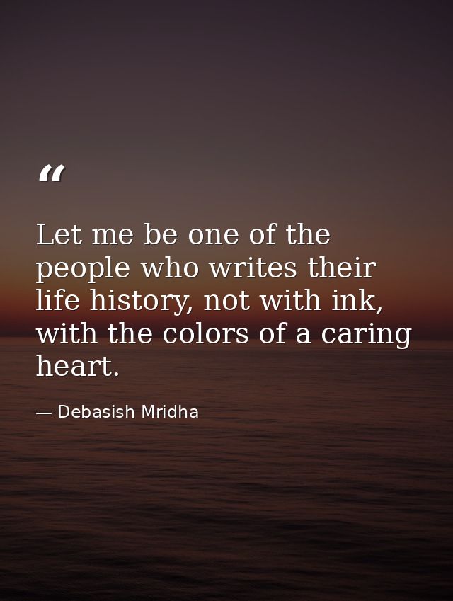 Let me be one of the people who writes their life history, not with ink, with the colors of a caring heart. — Debasish Mridha