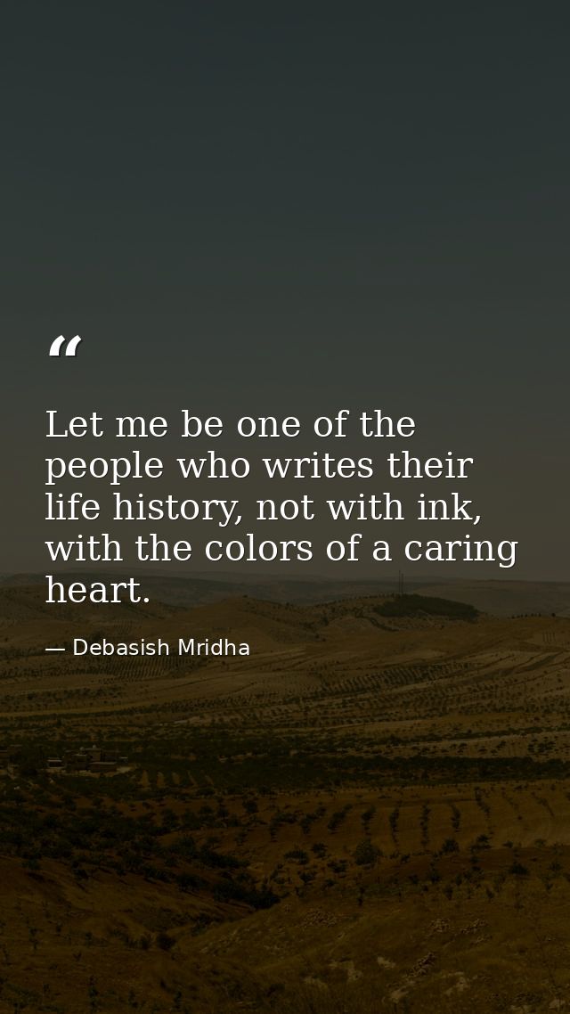 Let me be one of the people who writes their life history, not with ink, with the colors of a caring heart. — Debasish Mridha