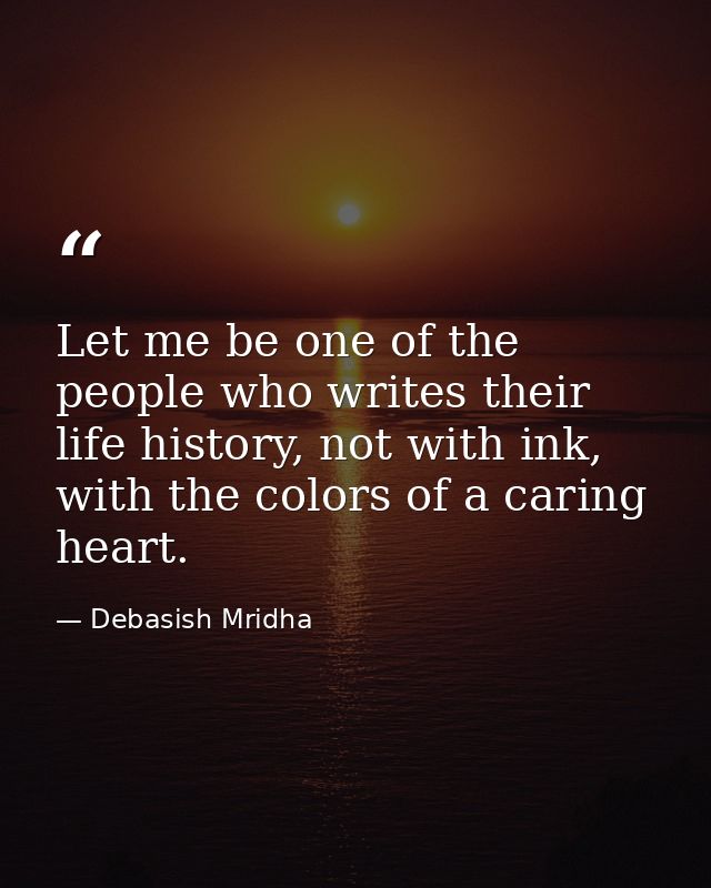 Let me be one of the people who writes their life history, not with ink, with the colors of a caring heart. — Debasish Mridha