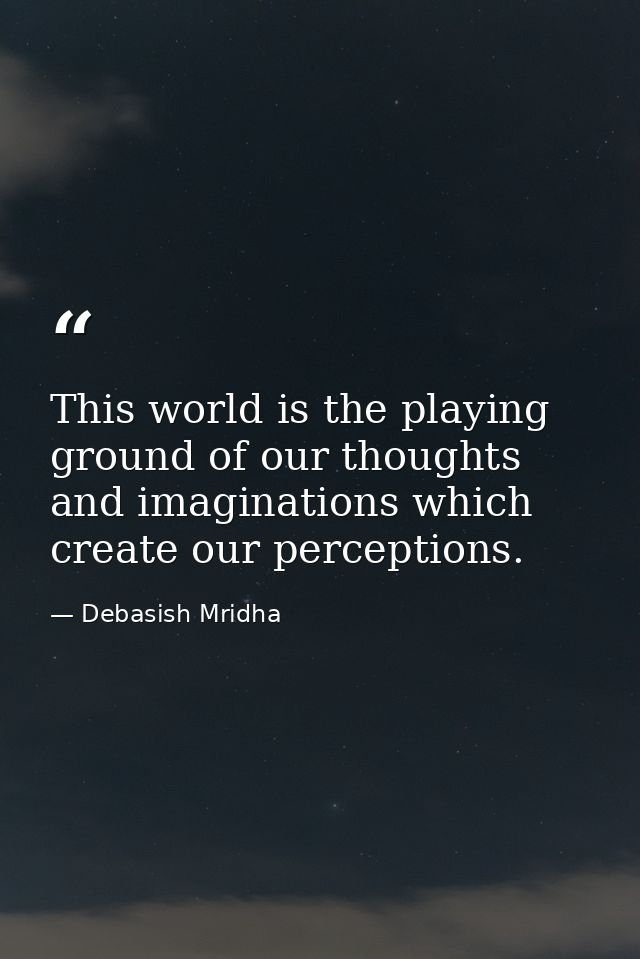 This world is the playing ground of our thoughts and imaginations which create our perceptions. — Debasish Mridha