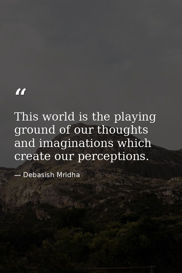 This world is the playing ground of our thoughts and imaginations which create our perceptions. — Debasish Mridha