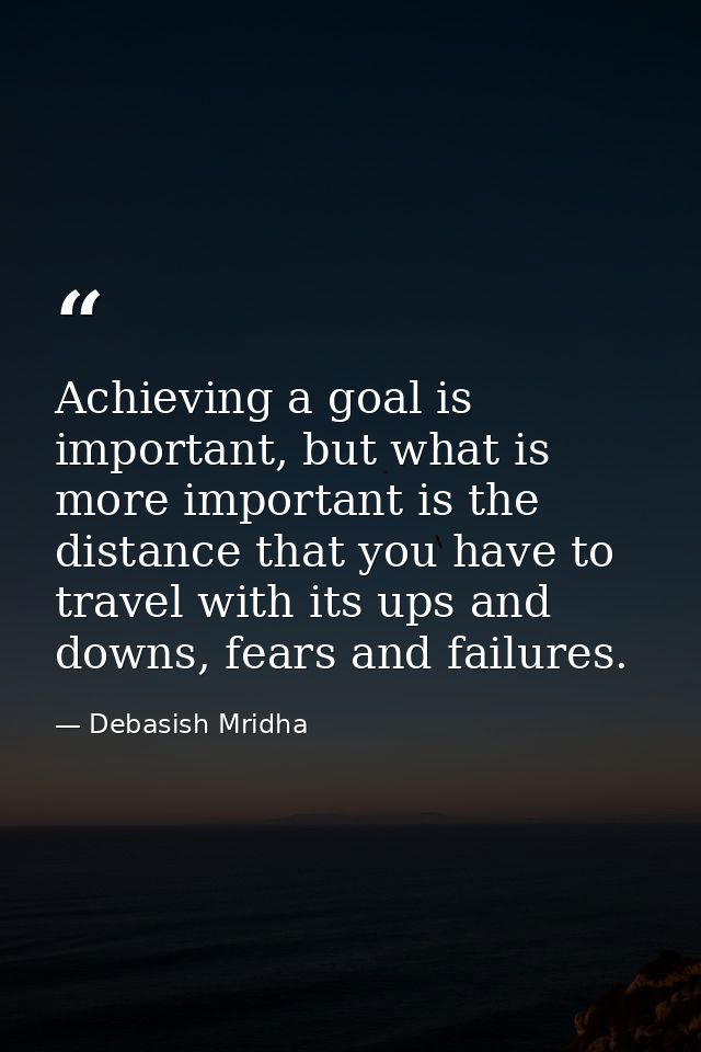 Achieving a goal is important, but what is more important is the distance that you have to travel with its ups and downs — Debasish Mridha