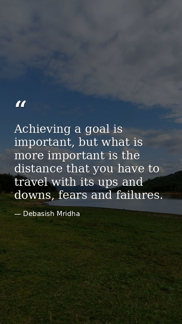 Achieving a goal is important, but what is more important is the distance that you have to travel with its ups and downs — Debasish Mridha