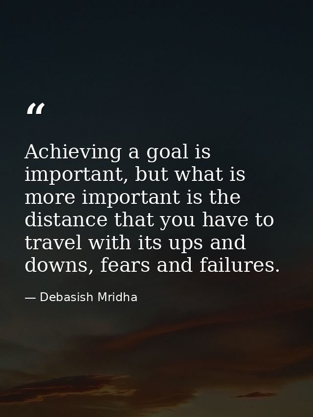 Achieving a goal is important, but what is more important is the distance that you have to travel with its ups and downs — Debasish Mridha