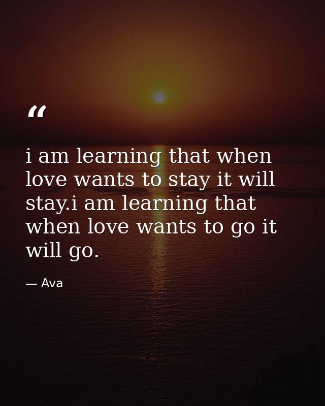 i am learning that when love wants to stay it will stay.i am learning that when love wants to go it will go. — Ava