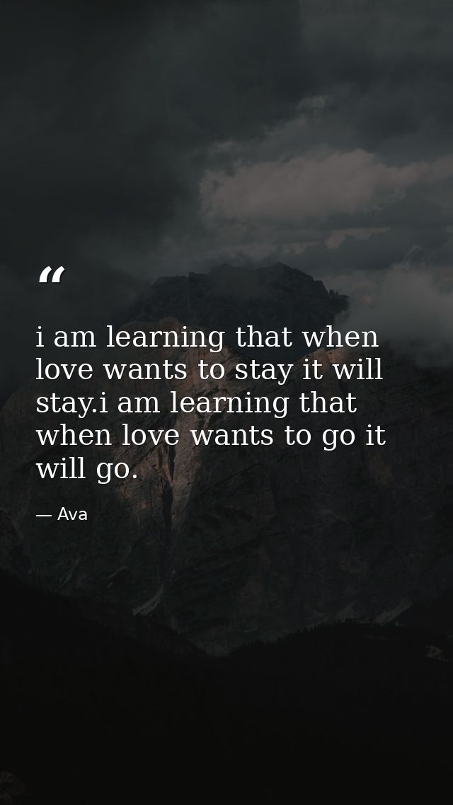 i am learning that when love wants to stay it will stay.i am learning that when love wants to go it will go. — Ava