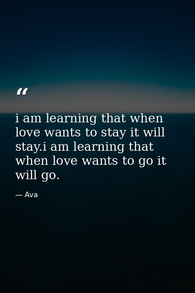 i am learning that when love wants to stay it will stay.i am learning that when love wants to go it will go. — Ava