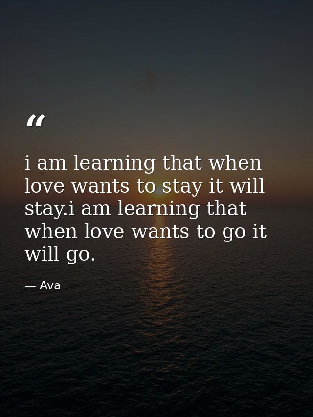 i am learning that when love wants to stay it will stay.i am learning that when love wants to go it will go. — Ava