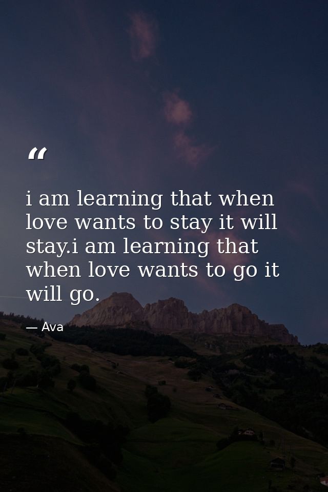 i am learning that when love wants to stay it will stay.i am learning that when love wants to go it will go. — Ava
