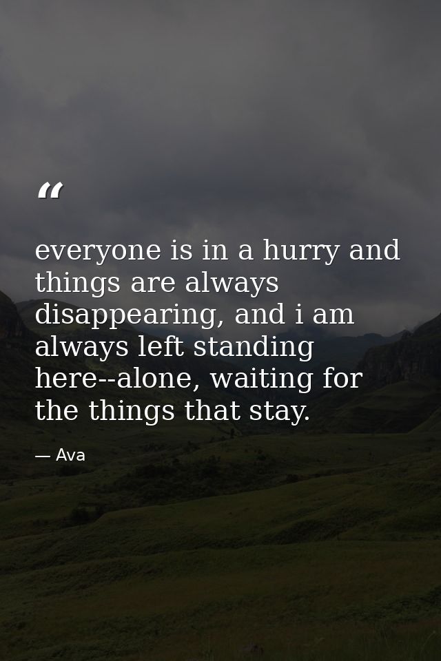 everyone is in a hurry and things are always disappearing, and i am always left standing here--alone, waiting for the th — Ava