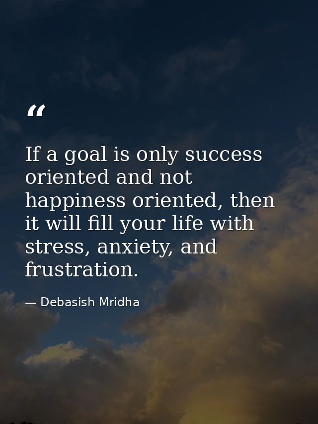 If a goal is only success oriented and not happiness oriented, then it will fill your life with stress, anxiety, and fru — Debasish Mridha