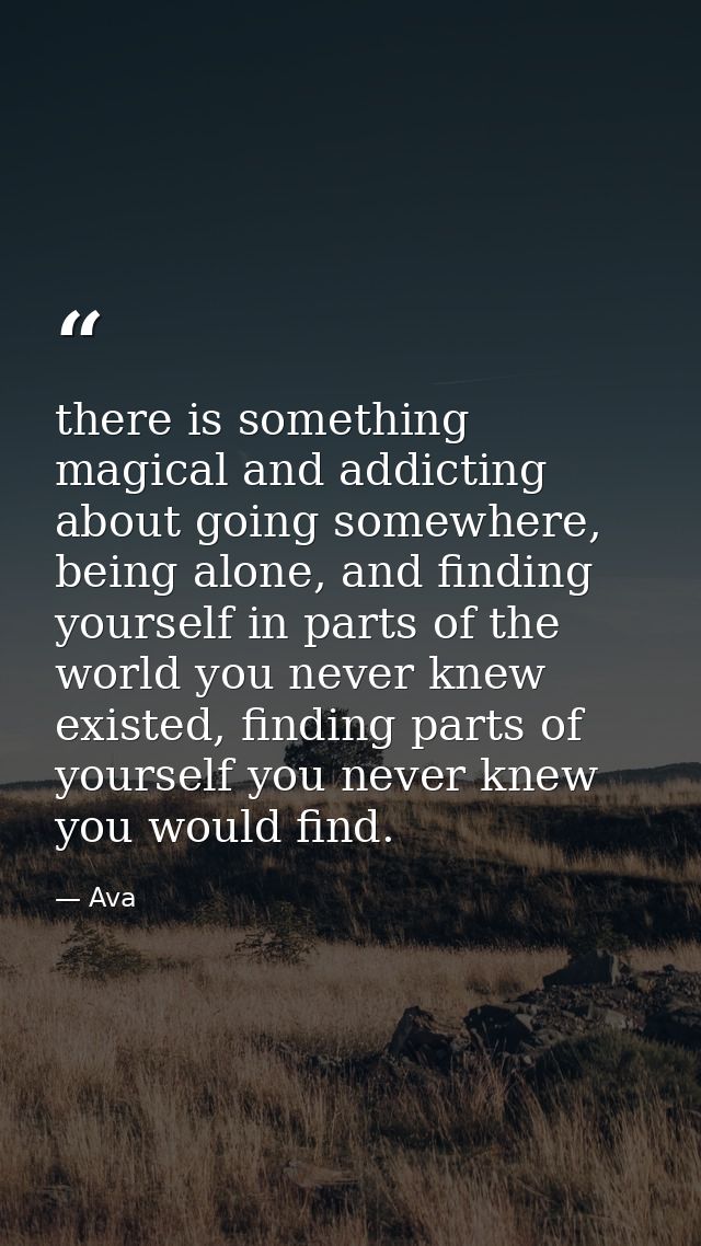 there is something magical and addicting about going somewhere, being alone, and finding yourself in parts of the world  — Ava