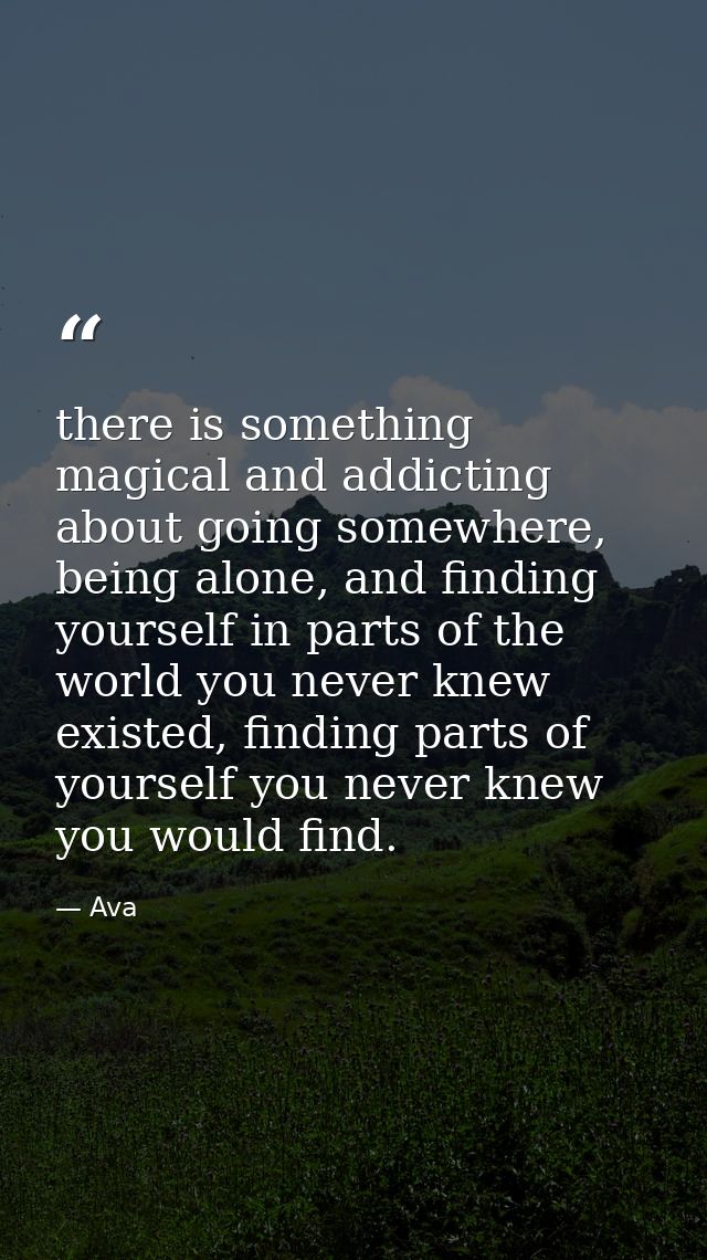 there is something magical and addicting about going somewhere, being alone, and finding yourself in parts of the world  — Ava