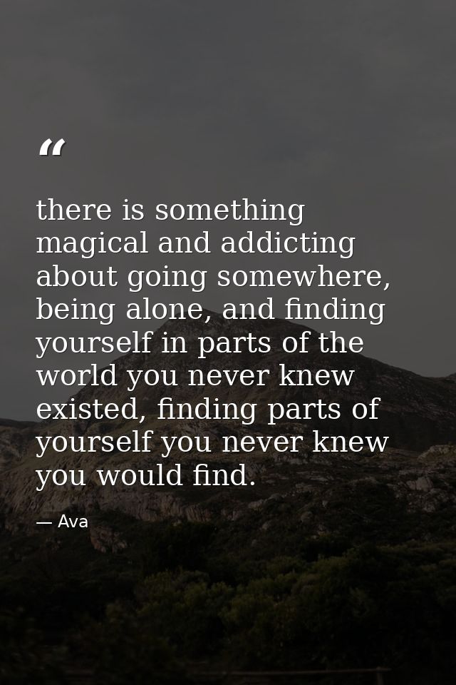 there is something magical and addicting about going somewhere, being alone, and finding yourself in parts of the world  — Ava