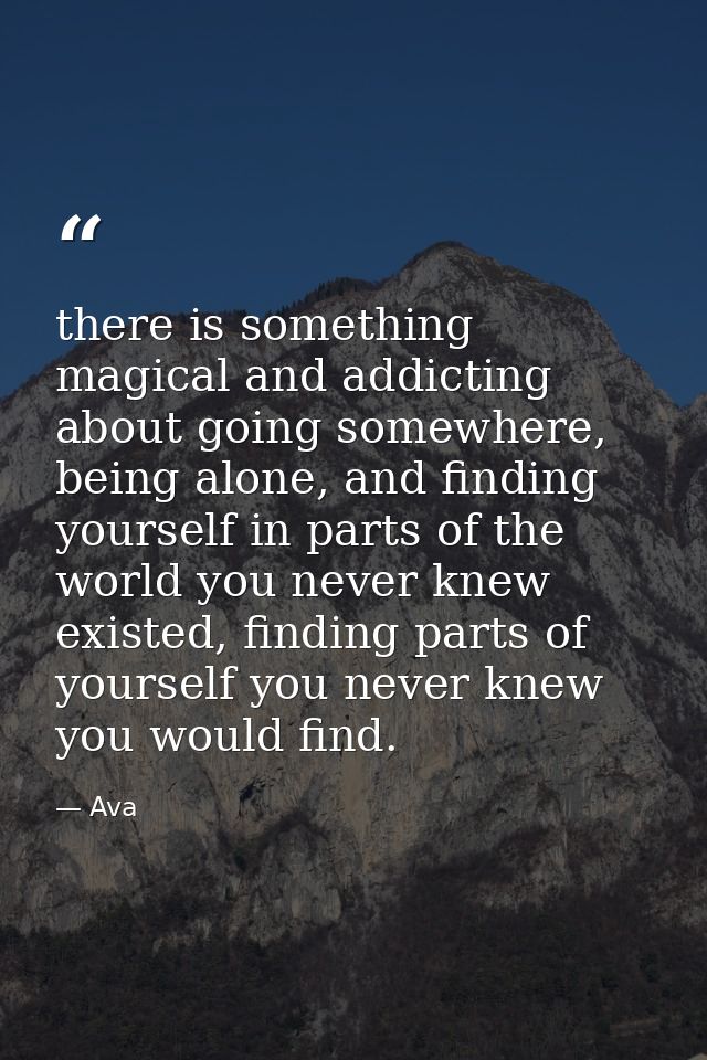 there is something magical and addicting about going somewhere, being alone, and finding yourself in parts of the world  — Ava