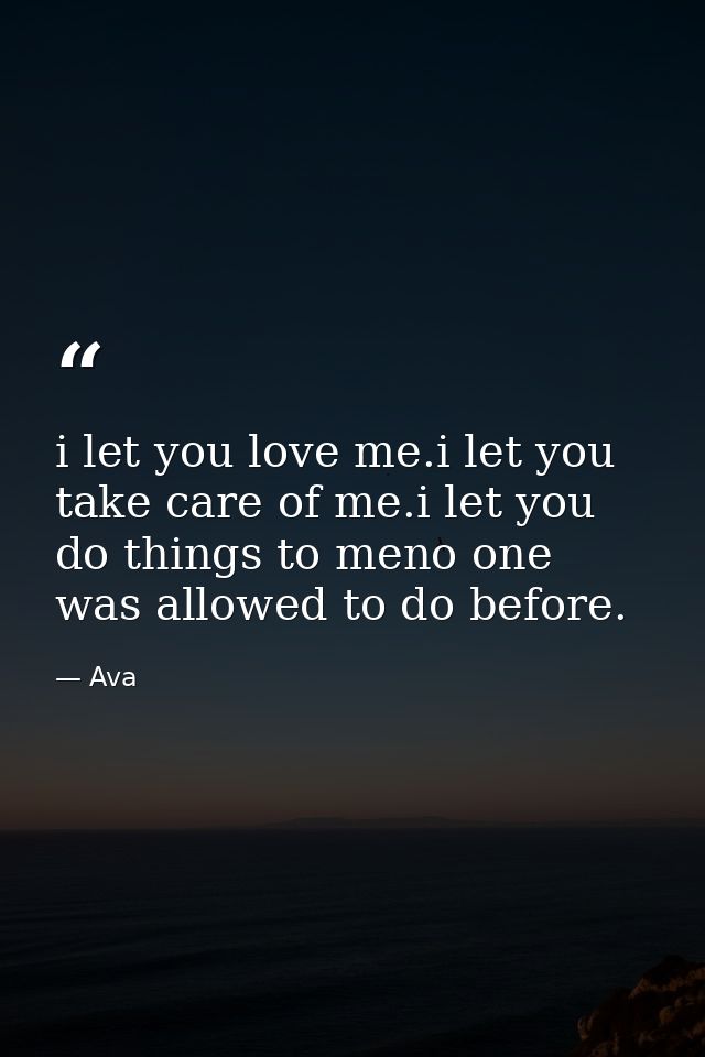 i let you love me.i let you take care of me.i let you do things to meno one was allowed to do before. — Ava
