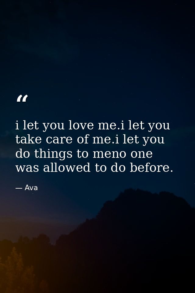 i let you love me.i let you take care of me.i let you do things to meno one was allowed to do before. — Ava