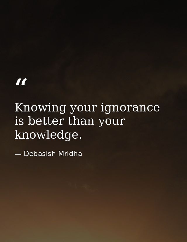 Knowing your ignorance is better than your knowledge. — Debasish Mridha